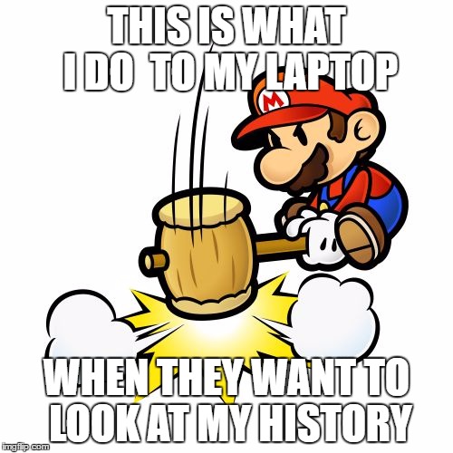 Mario Hammer Smash Meme | THIS IS WHAT I DO  TO MY LAPTOP; WHEN THEY WANT TO LOOK AT MY HISTORY | image tagged in memes,mario hammer smash | made w/ Imgflip meme maker