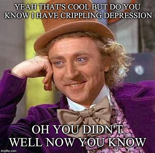 Creepy Condescending Wonka Meme | YEAH THAT'S COOL BUT DO YOU KNOW I HAVE CRIPPLING DEPRESSION; OH YOU DIDN'T WELL NOW YOU KNOW | image tagged in memes,creepy condescending wonka | made w/ Imgflip meme maker