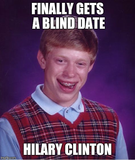 Bad Luck Brian | FINALLY GETS A BLIND DATE; HILARY CLINTON | image tagged in hillary clinton,bill clinton,democrat | made w/ Imgflip meme maker