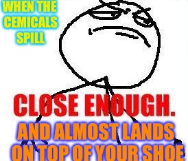 Close Enough | WHEN THE CEMICALS SPILL; AND ALMOST LANDS ON TOP OF YOUR SHOE | image tagged in memes,close enough | made w/ Imgflip meme maker