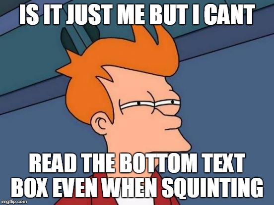 Futurama Fry Meme | IS IT JUST ME BUT I CANT READ THE BOTTOM TEXT BOX EVEN WHEN SQUINTING | image tagged in memes,futurama fry | made w/ Imgflip meme maker