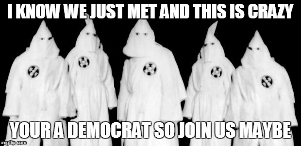 kkk | I KNOW WE JUST MET AND THIS IS CRAZY; YOUR A DEMOCRAT SO JOIN US MAYBE | image tagged in kkk | made w/ Imgflip meme maker