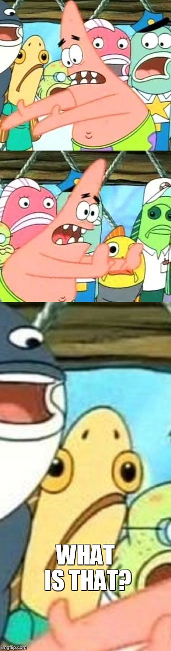 Ew | WHAT IS THAT? | image tagged in memes,put it somewhere else patrick,i have no idea what i am doing | made w/ Imgflip meme maker