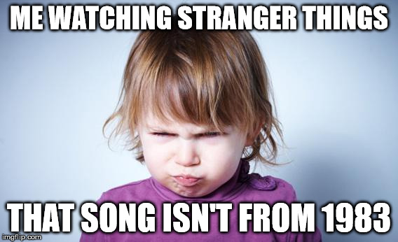 Stranger Things | ME WATCHING STRANGER THINGS; THAT SONG ISN'T FROM 1983 | image tagged in stranger things | made w/ Imgflip meme maker