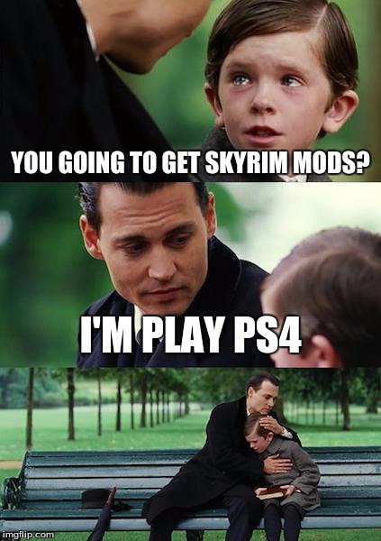 Finding Neverland | YOU GOING TO GET SKYRIM MODS? I'M PLAY PS4 | image tagged in memes,finding neverland | made w/ Imgflip meme maker