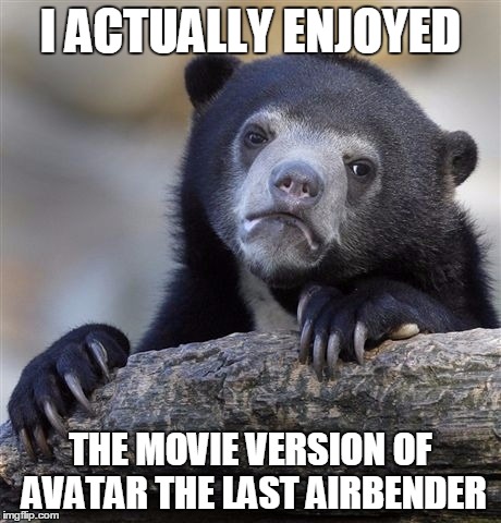 Confession Bear | I ACTUALLY ENJOYED; THE MOVIE VERSION OF AVATAR THE LAST AIRBENDER | image tagged in memes,confession bear,AdviceAnimals | made w/ Imgflip meme maker