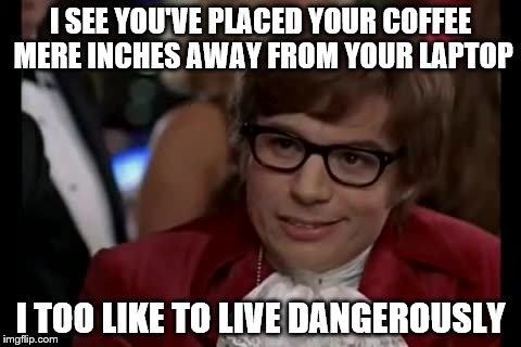 I Too Like To Live Dangerously Meme | I SEE YOU'VE PLACED YOUR COFFEE MERE INCHES AWAY FROM YOUR LAPTOP; I TOO LIKE TO LIVE DANGEROUSLY | image tagged in memes,i too like to live dangerously | made w/ Imgflip meme maker