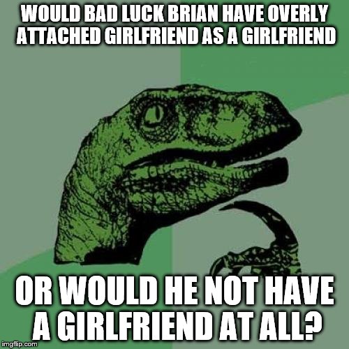 I feel like I've said "girlfriend" about four too many times now. | WOULD BAD LUCK BRIAN HAVE OVERLY ATTACHED GIRLFRIEND AS A GIRLFRIEND; OR WOULD HE NOT HAVE A GIRLFRIEND AT ALL? | image tagged in memes,philosoraptor,bad luck brian,overly attached girlfriend | made w/ Imgflip meme maker