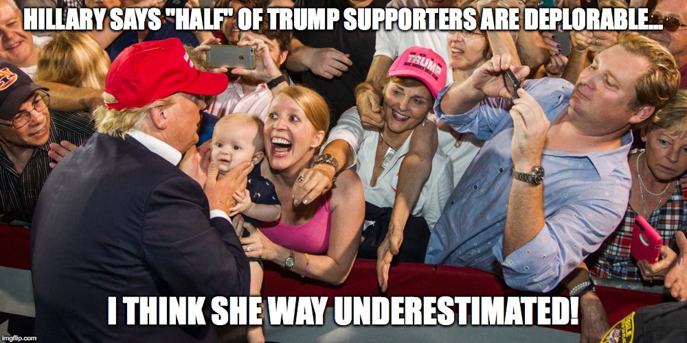 trump supporters | HILLARY SAYS "HALF" OF TRUMP SUPPORTERS ARE DEPLORABLE... I THINK SHE WAY UNDERESTIMATED! | image tagged in trump | made w/ Imgflip meme maker