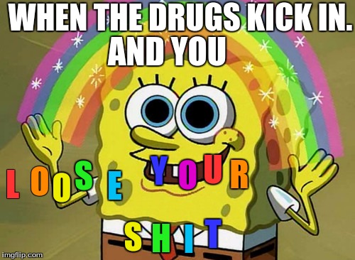 Imagination Spongebob | WHEN THE DRUGS KICK IN. AND YOU; U; Y; S; R; O; O; L; O; E; T; S; H; I | image tagged in memes,imagination spongebob | made w/ Imgflip meme maker