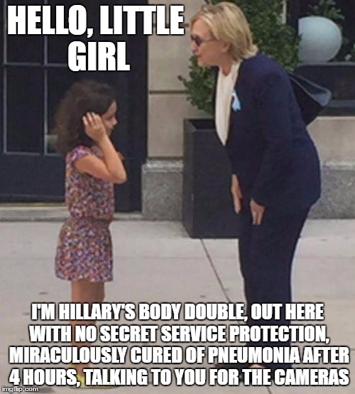 Deception at the highest level | HELLO, LITTLE GIRL; I'M HILLARY'S BODY DOUBLE, OUT HERE WITH NO SECRET SERVICE PROTECTION, MIRACULOUSLY CURED OF PNEUMONIA AFTER 4 HOURS, TALKING TO YOU FOR THE CAMERAS | image tagged in pneumonia clinton talks to little girl,hillary clinton | made w/ Imgflip meme maker