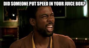 Chris Rock - What? | DID SOMEONE PUT SPEED IN YOUR JUICE BOX? | image tagged in chris rock - what | made w/ Imgflip meme maker
