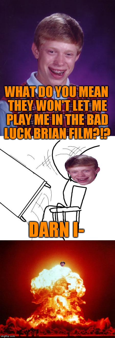 The Double Whammy | WHAT DO YOU MEAN THEY WON'T LET ME PLAY ME IN THE BAD LUCK BRIAN FILM?!? DARN I- | image tagged in memes,bad luck brian,table flip guy,nuke,double whammy | made w/ Imgflip meme maker