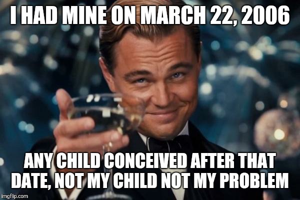 Leonardo Dicaprio Cheers Meme | I HAD MINE ON MARCH 22, 2006 ANY CHILD CONCEIVED AFTER THAT DATE, NOT MY CHILD NOT MY PROBLEM | image tagged in memes,leonardo dicaprio cheers | made w/ Imgflip meme maker