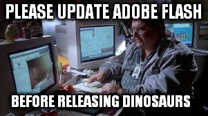 PLEASE UPDATE ADOBE FLASH; BEFORE RELEASING DINOSAURS | image tagged in jurassic park | made w/ Imgflip meme maker