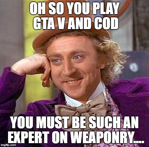 Creepy Condescending Wonka | OH SO YOU PLAY GTA V AND COD; YOU MUST BE SUCH AN EXPERT ON WEAPONRY.... | image tagged in memes,creepy condescending wonka | made w/ Imgflip meme maker