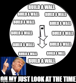 Look At The Time |  BUILD A WALL; BUILD A WALL; BUILD A WALL; BUILD A WALL; BUILD A WALL; BUILD A WALL; BUILD A WALL; BUILD A WALL; BUILD A WALL; BUILD A WALL; BUILD A WALL; BUILD A WALL; OH MY JUST LOOK AT THE TIME | image tagged in look at the time | made w/ Imgflip meme maker