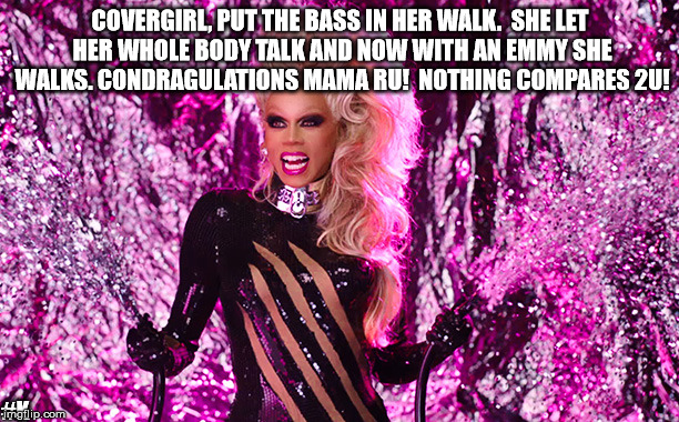 Congrats! | COVERGIRL, PUT THE BASS IN HER WALK.  SHE LET HER WHOLE BODY TALK AND NOW WITH AN EMMY SHE WALKS. CONDRAGULATIONS MAMA RU!  NOTHING COMPARES 2U! #K | image tagged in rupaul,emmys,covergirl,congratulations,drag queen | made w/ Imgflip meme maker