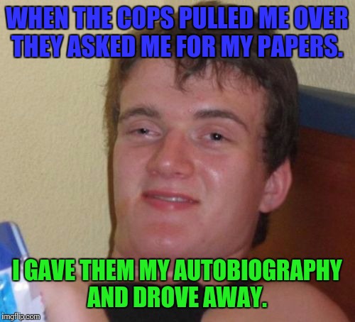 10 Guy | WHEN THE COPS PULLED ME OVER THEY ASKED ME FOR MY PAPERS. I GAVE THEM MY AUTOBIOGRAPHY AND DROVE AWAY. | image tagged in memes,10 guy | made w/ Imgflip meme maker