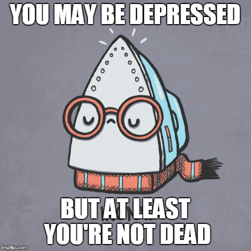 YOU MAY BE DEPRESSED BUT AT LEAST YOU'RE NOT DEAD | made w/ Imgflip meme maker