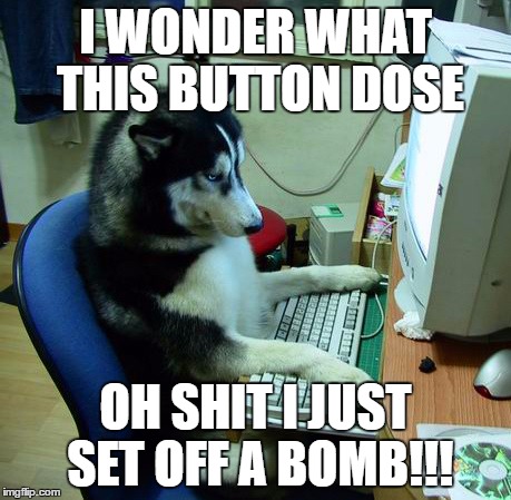 I Have No Idea What I Am Doing Meme | I WONDER WHAT THIS BUTTON DOSE; OH SHIT I JUST SET OFF A BOMB!!! | image tagged in memes,i have no idea what i am doing | made w/ Imgflip meme maker