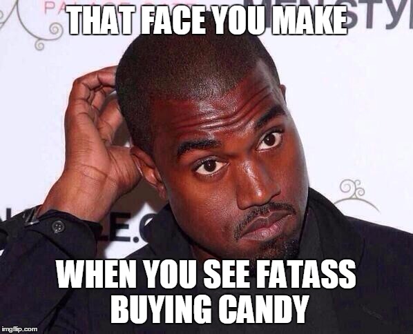 That Face You Make Kanye | THAT FACE YOU MAKE; WHEN YOU SEE FATASS BUYING CANDY | image tagged in kanye west | made w/ Imgflip meme maker