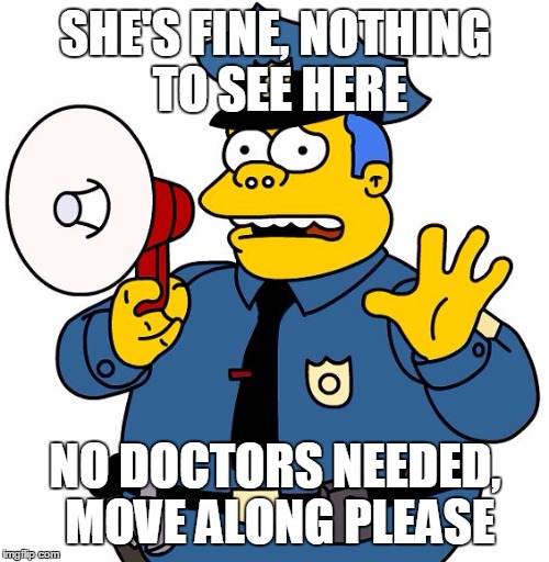 Simpsons Chief Wiggum | SHE'S FINE, NOTHING TO SEE HERE; NO DOCTORS NEEDED, MOVE ALONG PLEASE | image tagged in simpsons chief wiggum | made w/ Imgflip meme maker