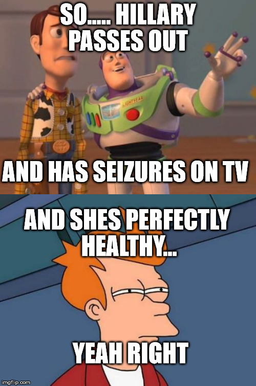HILLARY IS FINE, guys | SO..... HILLARY PASSES OUT; AND HAS SEIZURES ON TV; AND SHES PERFECTLY HEALTHY... YEAH RIGHT | image tagged in hillary clinton 2016,toy story,hillary clinton | made w/ Imgflip meme maker
