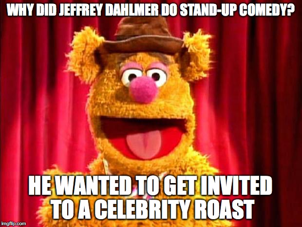 Waka Waka! | WHY DID JEFFREY DAHLMER DO STAND-UP COMEDY? HE WANTED TO GET INVITED TO A CELEBRITY ROAST | image tagged in fozzie bear joke,cannibalism,bad joke | made w/ Imgflip meme maker