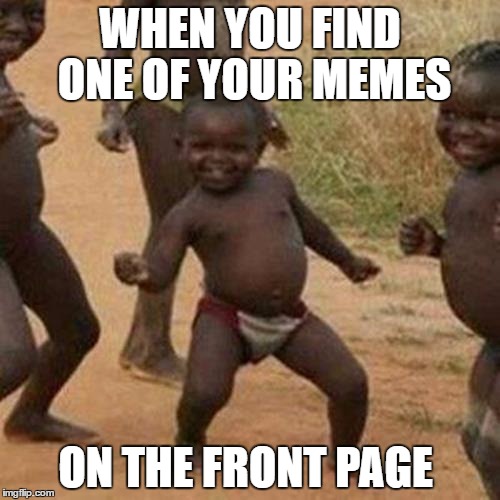 Third World Success Kid Meme | WHEN YOU FIND ONE OF YOUR MEMES; ON THE FRONT PAGE | image tagged in memes,third world success kid | made w/ Imgflip meme maker