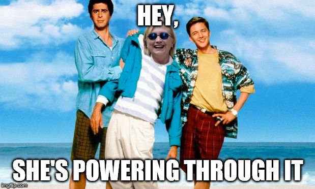 Weekend at Bernie's - Hillary Style | HEY, SHE'S POWERING THROUGH IT | image tagged in weekend at bernie's - hillary style | made w/ Imgflip meme maker