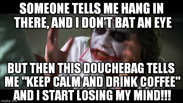 And everybody loses their minds Meme | SOMEONE TELLS ME HANG IN THERE, AND I DON'T BAT AN EYE BUT THEN THIS DOUCHEBAG TELLS ME "KEEP CALM AND DRINK COFFEE" AND I START LOSING MY M | image tagged in memes,and everybody loses their minds | made w/ Imgflip meme maker