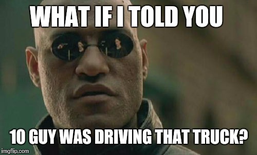 Matrix Morpheus Meme | WHAT IF I TOLD YOU 10 GUY WAS DRIVING THAT TRUCK? | image tagged in memes,matrix morpheus | made w/ Imgflip meme maker