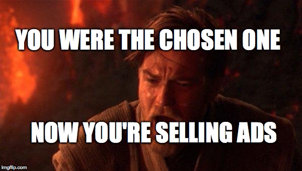 You Were The Chosen One (Star Wars) Meme | YOU WERE THE CHOSEN ONE; NOW YOU'RE SELLING ADS | image tagged in memes,you were the chosen one star wars | made w/ Imgflip meme maker