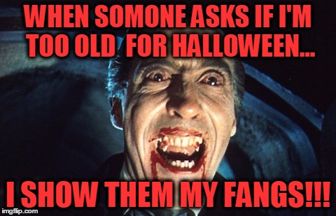 Never too old for Halloween... | WHEN SOMONE ASKS IF I'M TOO OLD  FOR HALLOWEEN... I SHOW THEM MY FANGS!!! | image tagged in dracula,halloween,fangs,fun | made w/ Imgflip meme maker