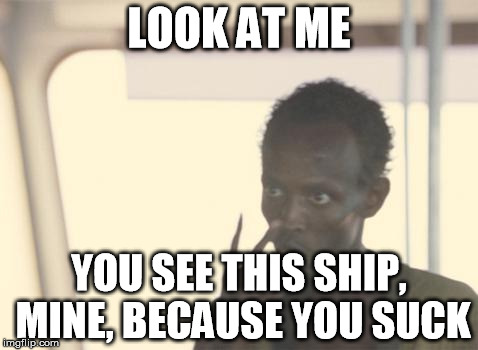 I'm The Captain Now | LOOK AT ME; YOU SEE THIS SHIP, MINE, BECAUSE YOU SUCK | image tagged in memes,i'm the captain now | made w/ Imgflip meme maker