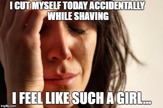 First World Problems Meme | I CUT MYSELF TODAY ACCIDENTALLY WHILE SHAVING; I FEEL LIKE SUCH A GIRL... | image tagged in memes,first world problems,shaving,cut,bad luck,man | made w/ Imgflip meme maker