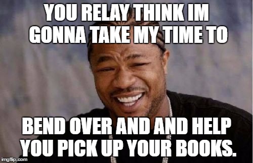Yo Dawg Heard You Meme | YOU RELAY THINK IM GONNA TAKE MY TIME TO; BEND OVER AND AND HELP YOU PICK UP YOUR BOOKS. | image tagged in memes,yo dawg heard you | made w/ Imgflip meme maker