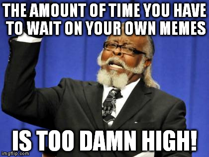 Too Damn High Meme | THE AMOUNT OF TIME YOU HAVE TO WAIT ON YOUR OWN MEMES IS TOO DAMN HIGH! | image tagged in memes,too damn high | made w/ Imgflip meme maker