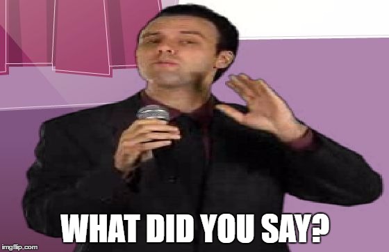 Jimm Dunn | WHAT DID YOU SAY? | image tagged in what did you say | made w/ Imgflip meme maker