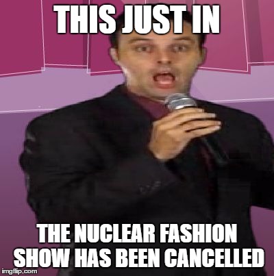 This Just In Nuclear Fashion | THIS JUST IN; THE NUCLEAR FASHION SHOW HAS BEEN CANCELLED | image tagged in this just in,nuclear fashion,cancelled | made w/ Imgflip meme maker