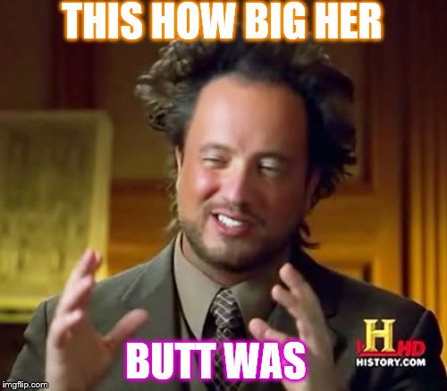 Ancient Aliens Meme | THIS HOW BIG HER; BUTT WAS | image tagged in memes,ancient aliens | made w/ Imgflip meme maker