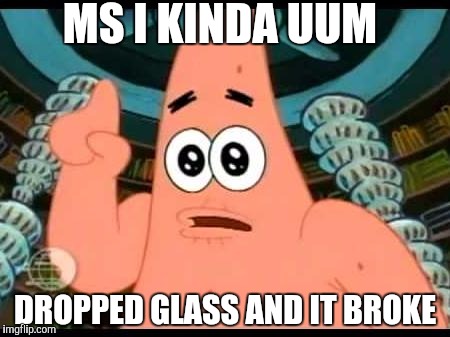 Patrick Says | MS I KINDA UUM; DROPPED GLASS AND IT BROKE | image tagged in memes,patrick says | made w/ Imgflip meme maker