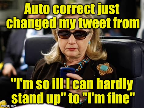 Hillary Clinton Cellphone Meme | Auto correct just changed my tweet from; "I'm so ill I can hardly stand up" to "I'm fine" | image tagged in hillary clinton cellphone | made w/ Imgflip meme maker