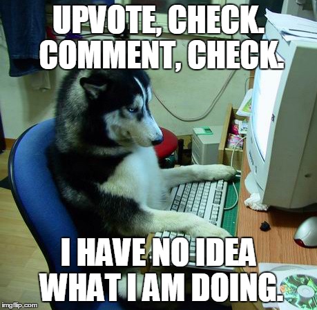 UPVOTE, CHECK. COMMENT, CHECK. I HAVE NO IDEA WHAT I AM DOING. | made w/ Imgflip meme maker