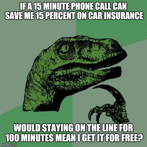 Philosoraptor | IF A 15 MINUTE PHONE CALL CAN SAVE ME 15 PERCENT ON CAR INSURANCE; WOULD STAYING ON THE LINE FOR 100 MINUTES MEAN I GET IT FOR FREE? | image tagged in memes,philosoraptor | made w/ Imgflip meme maker
