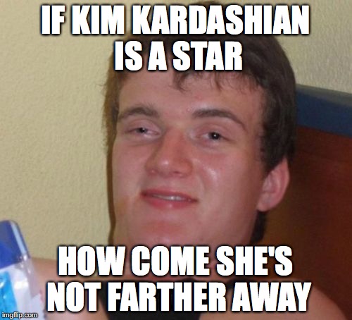 10 Guy | IF KIM KARDASHIAN IS A STAR; HOW COME SHE'S NOT FARTHER AWAY | image tagged in memes,10 guy | made w/ Imgflip meme maker