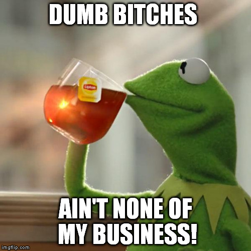 But That's None Of My Business Meme | DUMB B**CHES AIN'T NONE OF MY BUSINESS! | image tagged in memes,but thats none of my business,kermit the frog | made w/ Imgflip meme maker