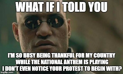 Matrix Morpheus | WHAT IF I TOLD YOU; I'M SO BUSY BEING THANKFUL FOR MY COUNTRY WHILE THE NATIONAL ANTHEM IS PLAYING I DON'T EVEN NOTICE YOUR PROTEST TO BEGIN WITH? | image tagged in memes,matrix morpheus | made w/ Imgflip meme maker