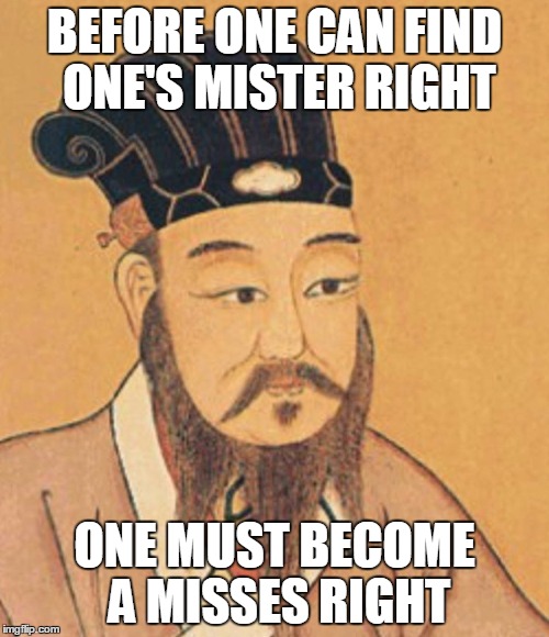 confuscious | BEFORE ONE CAN FIND ONE'S MISTER RIGHT; ONE MUST BECOME A MISSES RIGHT | image tagged in confuscious | made w/ Imgflip meme maker